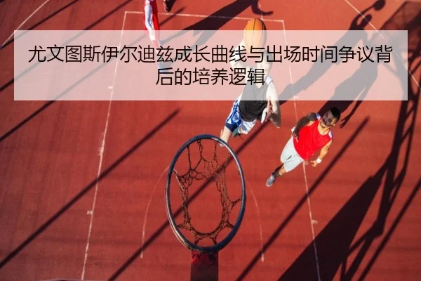 尤文图斯伊尔迪兹成长曲线与出场时间争议背后的培养逻辑