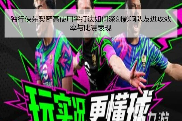 独行侠东契奇高使用率打法如何深刻影响队友进攻效率与比赛表现