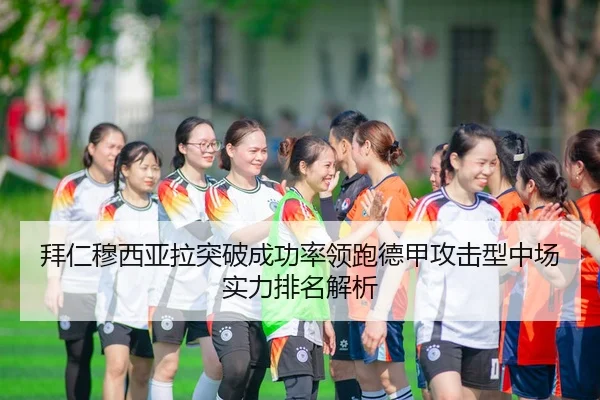 拜仁穆西亚拉突破成功率领跑德甲攻击型中场实力排名解析