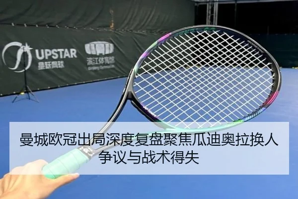 曼城欧冠出局深度复盘聚焦瓜迪奥拉换人争议与战术得失