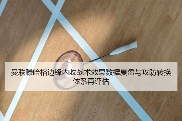 曼联滕哈格边锋内收战术效果数据复盘与攻防转换体系再评估